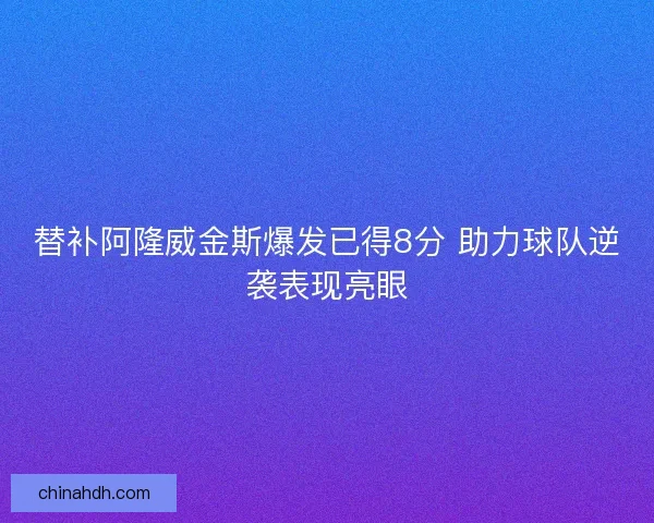 替补阿隆威金斯爆发已得8分 助力球队逆袭表现亮眼 替补阿隆威金斯爆发已得8分 助力球队逆袭表现亮眼