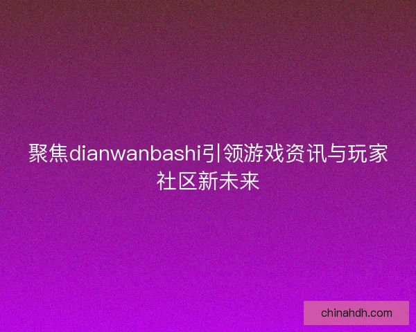 聚焦dianwanbashi引领游戏资讯与玩家社区新未来 聚焦dianwanbashi引领游戏资讯与玩家社区新未来