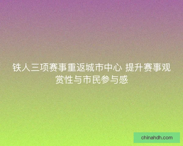 铁人三项赛事重返城市中心 提升赛事观赏性与市民参与感