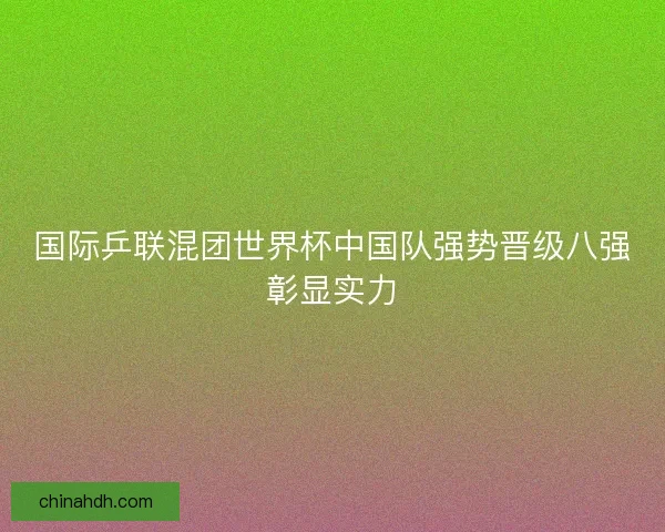 国际乒联混团世界杯中国队强势晋级八强彰显实力