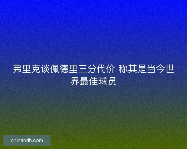 弗里克谈佩德里三分代价 称其是当今世界最佳球员 弗里克谈佩德里三分代价 称其是当今世界最佳球员