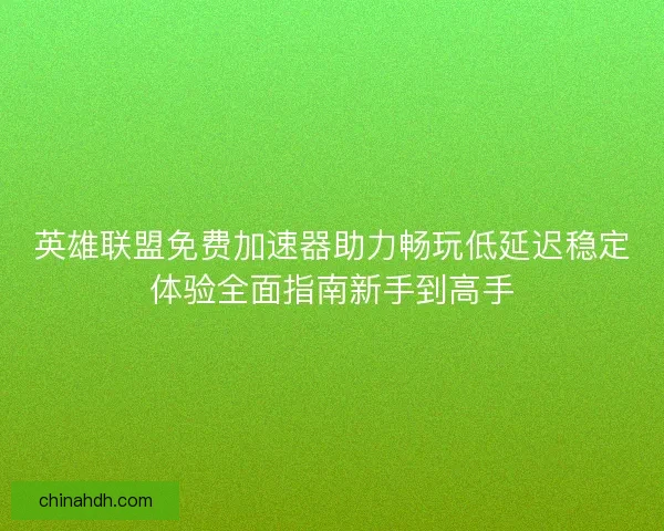 英雄联盟免费加速器助力畅玩低延迟稳定体验全面指南新手到高手