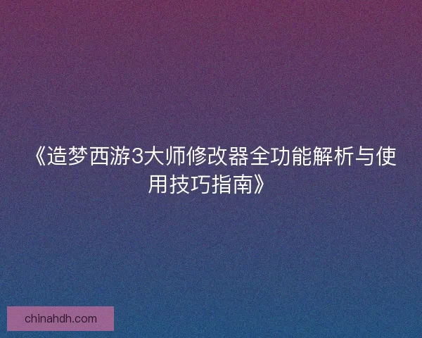 《造梦西游3大师修改器全功能解析与使用技巧指南》