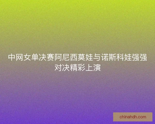 中网女单决赛阿尼西莫娃与诺斯科娃强强对决精彩上演 中网女单决赛阿尼西莫娃与诺斯科娃强强对决精彩上演