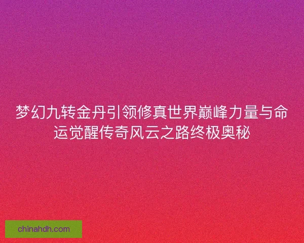 梦幻九转金丹引领修真世界巅峰力量与命运觉醒传奇风云之路终极奥秘 梦幻九转金丹引领修真世界巅峰力量与命运觉醒传奇风云之路终极奥秘
