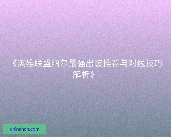 《英雄联盟纳尔最强出装推荐与对线技巧解析》 《英雄联盟纳尔最强出装推荐与对线技巧解析》