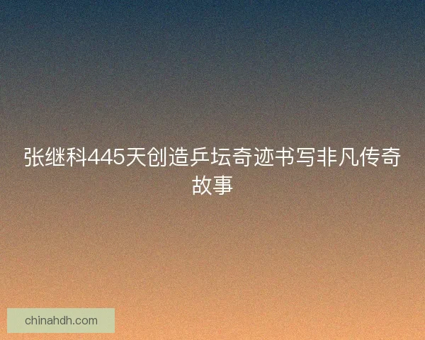 张继科445天创造乒坛奇迹书写非凡传奇故事