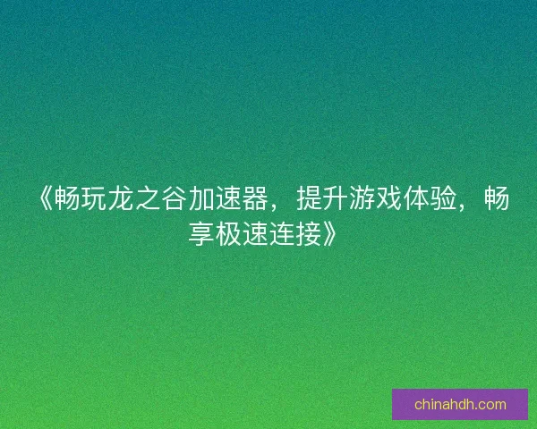 《畅玩龙之谷加速器，提升游戏体验，畅享极速连接》