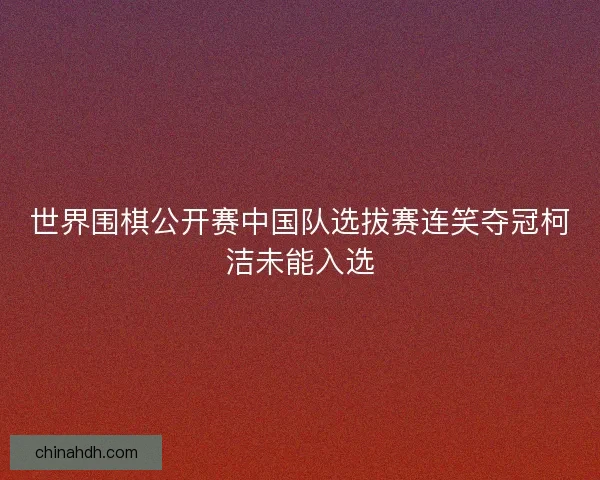 世界围棋公开赛中国队选拔赛连笑夺冠柯洁未能入选