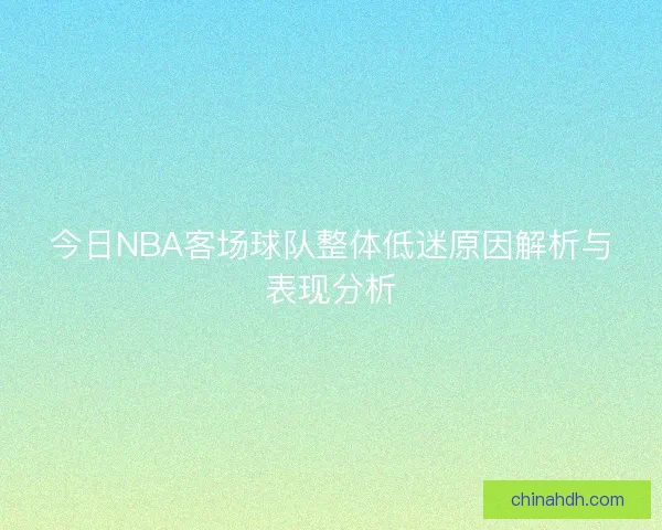 今日NBA客场球队整体低迷原因解析与表现分析 今日NBA客场球队整体低迷原因解析与表现分析